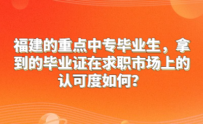 福建的重點中專畢業生，拿到的畢業證在求職市場上的認可度如何？