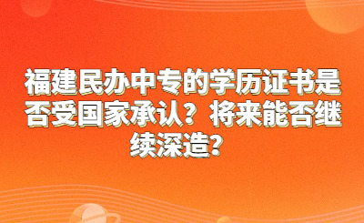 福建民辦中專的學歷證書是否受國家承認？將來能否繼續深造？