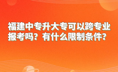 福建中專升大專可以跨專業報考嗎？有什么限制條件？