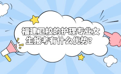 福建衛(wèi)校的護理專業(yè)女生報考有什么優(yōu)勢？
