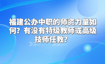 福建公辦中職的師資力量如何？有沒有特級教師或高級技師任教？
