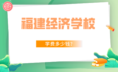 2024年福建經(jīng)濟(jì)學(xué)校學(xué)費(fèi)多少錢(qián)？
