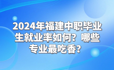 2024年福建中職畢業生就業率如何？哪些專業最吃香？
