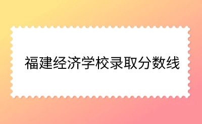 福建經(jīng)濟(jì)學(xué)校2024錄取分?jǐn)?shù)線多少?