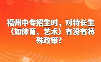福州中專招生時，對特長生（如體育、藝術）有沒有特殊政策？