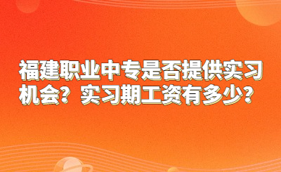 福建職業中專是否提供實習機會？實習期工資有多少？