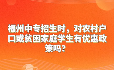 福州中專招生時，對農村戶口或貧困家庭學生有優惠政策嗎？