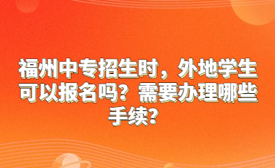福州中專招生時，外地學生可以報名嗎？需要辦理哪些手續(xù)？