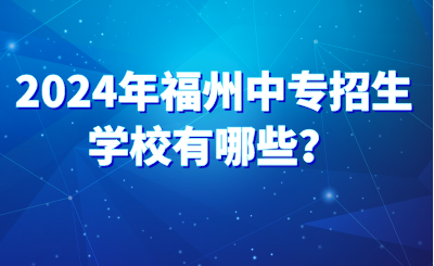 2024年福州中專招生學校有哪些？