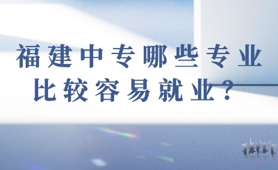 福建中專哪些專業(yè)比較容易就業(yè)？