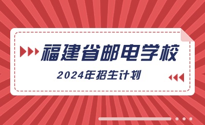 2024年福建省郵電學(xué)校招生計(jì)劃一覽