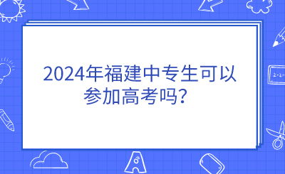 2024年福建中專生可以參加高考嗎？