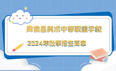已發布！閩侯縣美術中等職業學校2024年秋季招生簡章