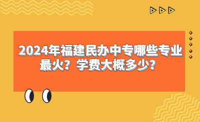 2024年福建民辦中專哪些專業(yè)最火？學費大概多少？