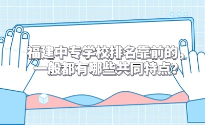 福建中專學校排名靠前的，一般都有哪些共同特點？