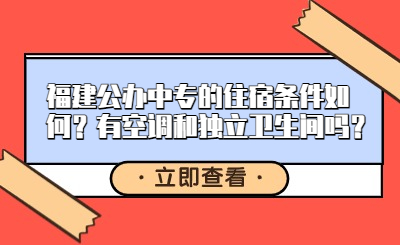 福建公辦中專的住宿條件如何？有空調(diào)和獨立衛(wèi)生間嗎？