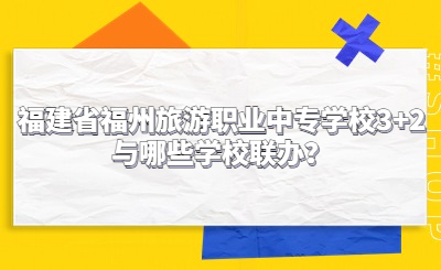 福建省福州旅游職業中專學校3+2與哪些學校聯辦？