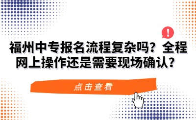 福州中專報名流程復(fù)雜嗎？全程網(wǎng)上操作還是需要現(xiàn)場確認？