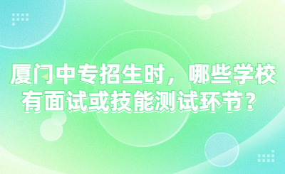 廈門中專招生時，哪些學校有面試或技能測試環(huán)節(jié)？