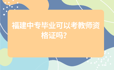 福建中專畢業(yè)可以考教師資格證嗎？