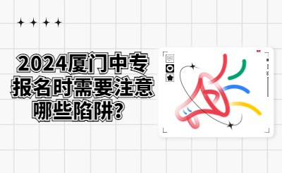 2024廈門中專報(bào)名時(shí)需要注意哪些陷阱？