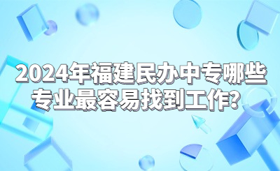 2024年福建民辦中專哪些專業(yè)最容易找到工作？