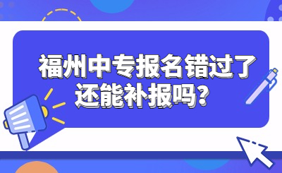 福州中專報(bào)名錯(cuò)過了還能補(bǔ)報(bào)嗎？