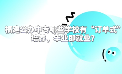 福建公辦中專哪些學(xué)校有“訂單式”培養(yǎng)，畢業(yè)即就業(yè)？