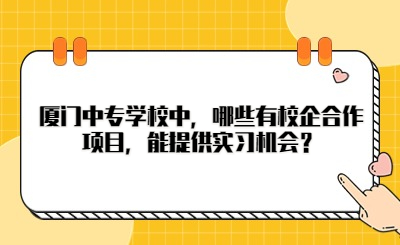 廈門中專學(xué)校中，哪些有校企合作項(xiàng)目，能提供實(shí)習(xí)機(jī)會(huì)？