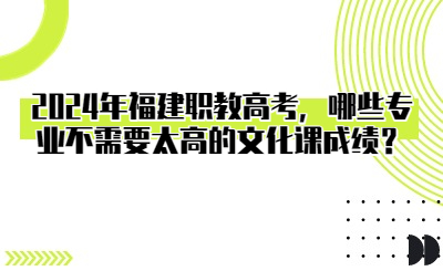 2024年福建職教高考，哪些專業不需要太高的文化課成績？
