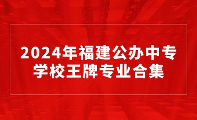 2024年福建公辦中專學校王牌專業合集