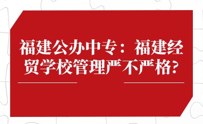 福建公辦中專：福建經(jīng)貿(mào)學(xué)校管理嚴(yán)不嚴(yán)格?
