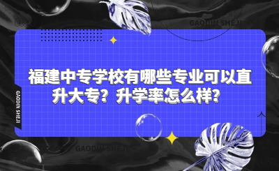 福建中專學(xué)校有哪些專業(yè)可以直升大專？升學(xué)率怎么樣？