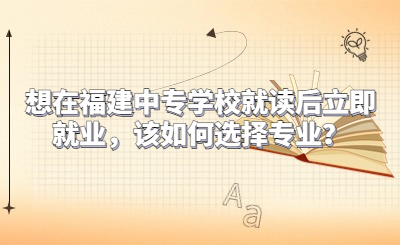想在福建中專學(xué)校就讀后立即就業(yè)，該如何選擇專業(yè)？