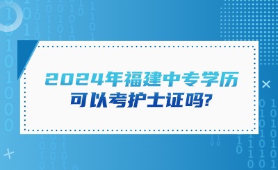 2024年福建中專學(xué)歷可以考護(hù)士證嗎?