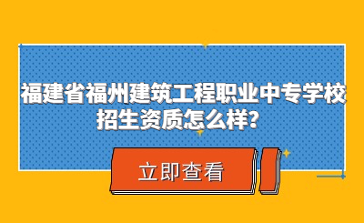 福建省福州建筑工程職業(yè)中專學(xué)校招生資質(zhì)怎么樣？