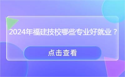 2024年福建技校哪些專業(yè)好就業(yè)？