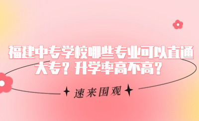 福建中專學(xué)校哪些專業(yè)可以直通大專？升學(xué)率高不高？