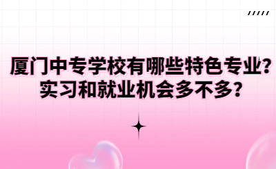 廈門中專學(xué)校有哪些特色專業(yè)？實(shí)習(xí)和就業(yè)機(jī)會(huì)多不多？