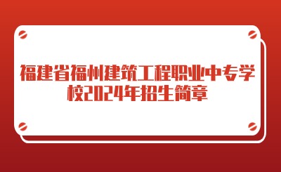 福建省福州建筑工程職業中專學校2024年招生簡章