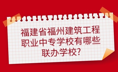 2024年福建省福州建筑工程職業中專學校五年專有哪些聯辦學校?