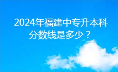 2024年福建中專升本科分數線是多少？
