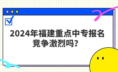 2024年福建重點(diǎn)中專報(bào)名競(jìng)爭(zhēng)激烈嗎？