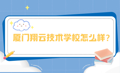 2024年廈門翔云技術學校怎么樣?
