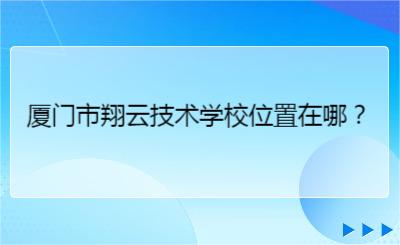 廈門市翔云技術學校位置在哪？