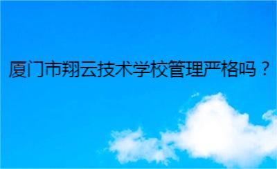 廈門市翔云技術學校管理嚴格嗎？