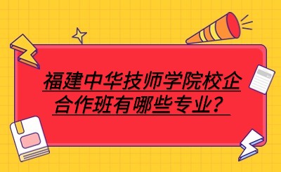 福建中華技師學院校企合作班有哪些專業？