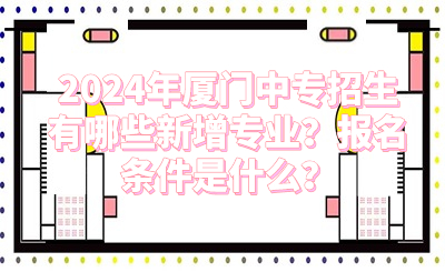 2024年廈門中專招生有哪些新增專業？報名條件是什么？