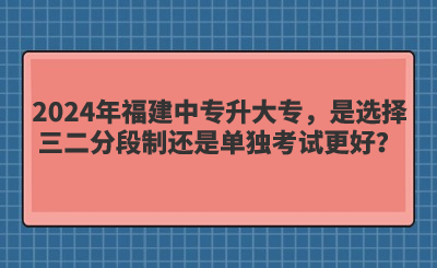 2024年福建中專升大專，是選擇三二分段制還是單獨考試更好？