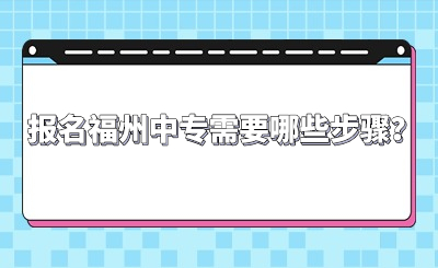 報名福州中專需要哪些步驟？